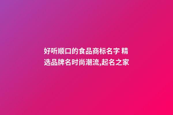 好听顺口的食品商标名字 精选品牌名时尚潮流,起名之家